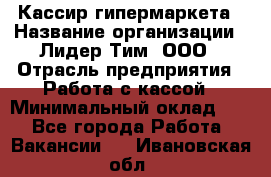 Кассир гипермаркета › Название организации ­ Лидер Тим, ООО › Отрасль предприятия ­ Работа с кассой › Минимальный оклад ­ 1 - Все города Работа » Вакансии   . Ивановская обл.